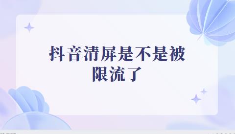 抖音清屏是不是被限流了