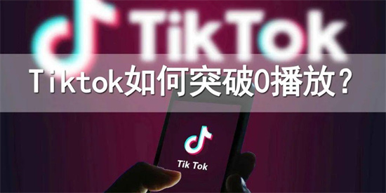 tiktok播放量0怎么解决 跨境电商tiktok播放量提升方法